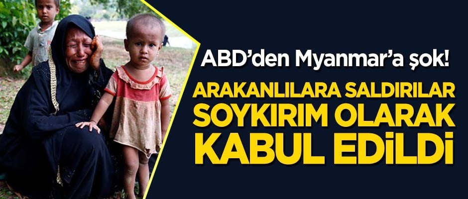 ABD'den Myanmar'a şok! Arakanlılara saldırı 'soykırım' olarak kabul edildi