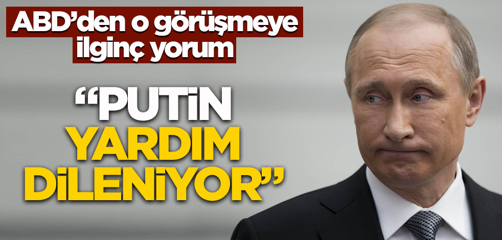 ABD'den o görüşmeye ilginç yorum! "Putin yardım dileniyor"