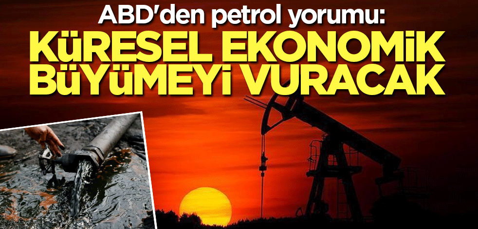 ABD'den petrol yorumu: Küresel ekonomik büyümeyi vuracak