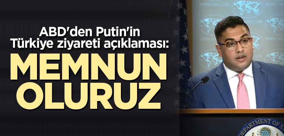 ABD'den Putin'in Türkiye ziyareti açıklaması: Memnun oluruz