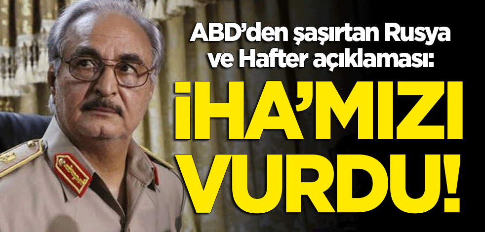ABD'den şaşırtan 'Hafter' ve 'Rusya' açıklaması: İHA'mızı vurdu!