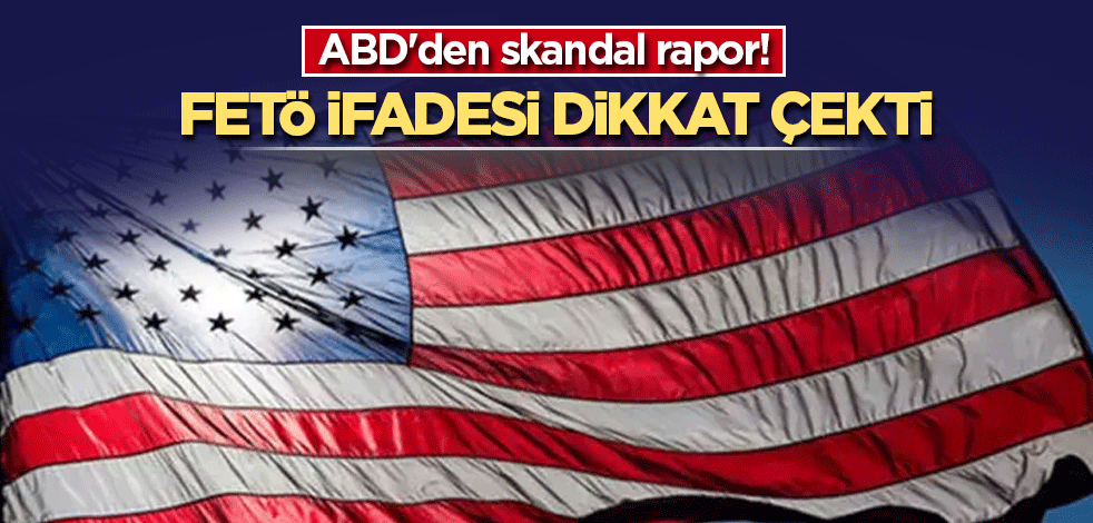 ABD'den skandal rapor! FETÖ ifadesi dikkat çekti
