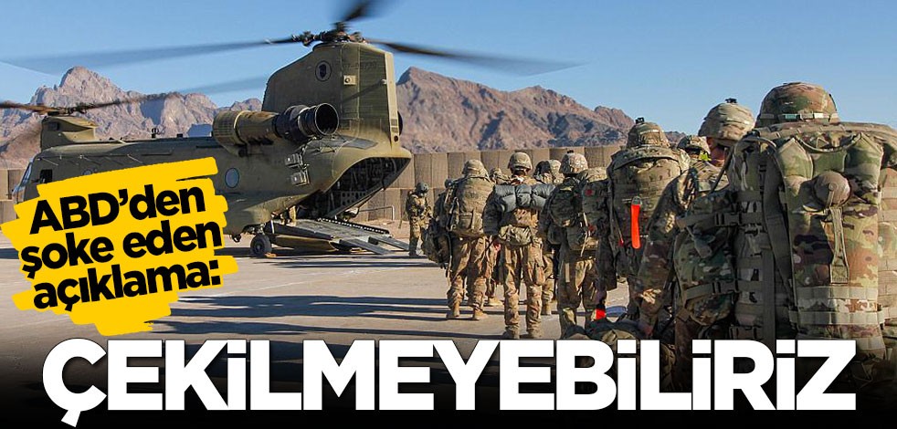 ABD’den şoke eden açıklama: Çekilmeyebiliriz