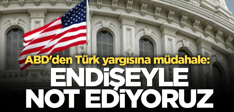 ABD'den Türk yargısına müdahale: Endişeyle not ediyoruz