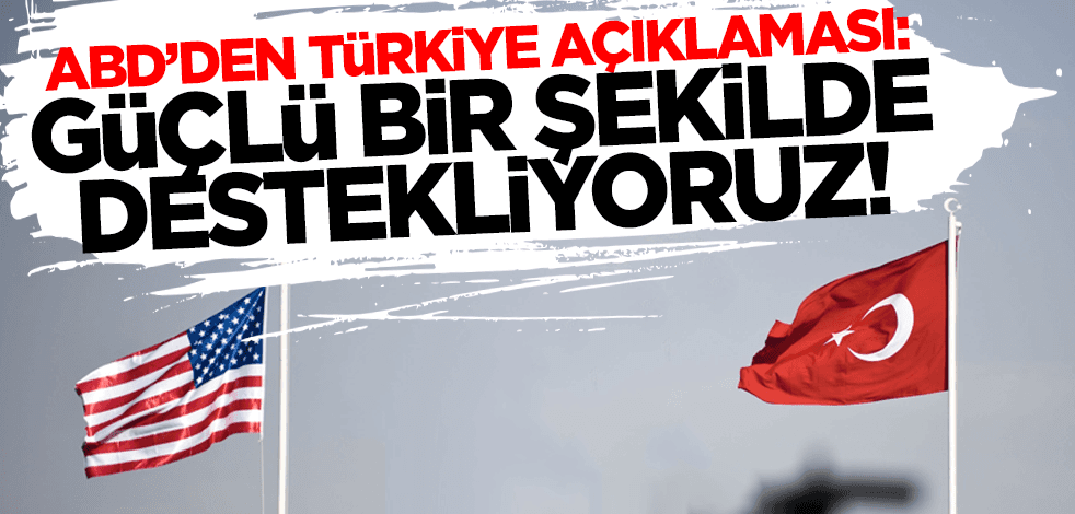 ABD'den Türkiye açıklaması: Güçlü bir şekilde destekliyoruz