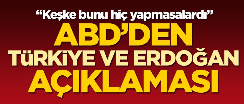 ABD'den Türkiye ve Erdoğan açıklaması: Keşke bunu hiç yapmasalardı