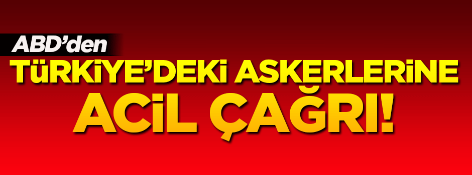 ABD'den Türkiye’deki askerlerine acil çağrı!
