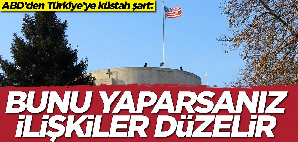 ABD’den Türkiye’ye küstah şart: Bunu yaparsanız ilişkiler düzelir