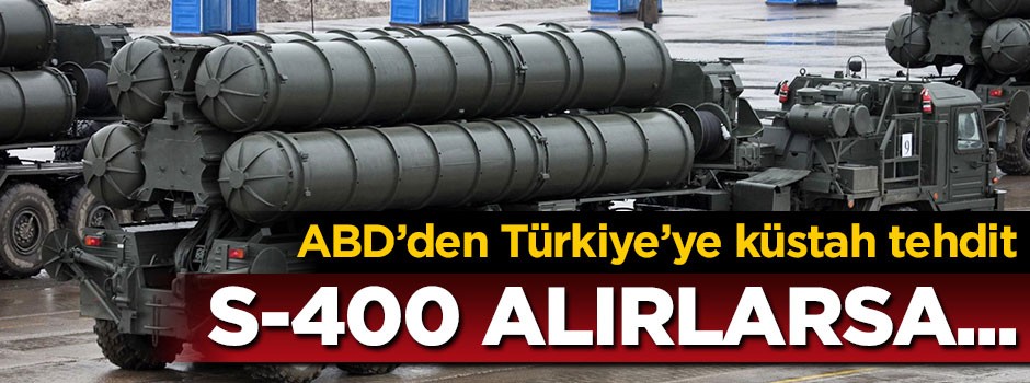 ABD'den Türkiye'ye küstah tehdit: S-400 alırlarsa...