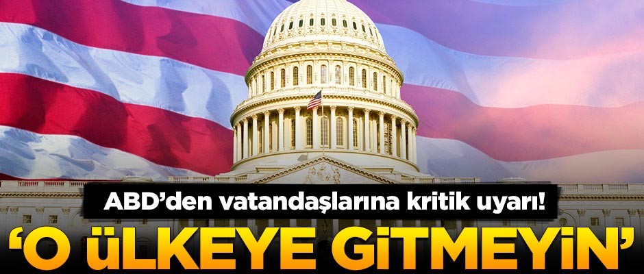 ABD'den vatandaşlarına kritik uyarı: O ülkeye gitmeyin