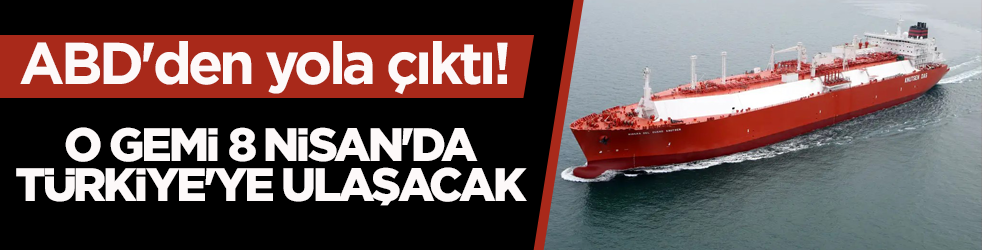 ABD'den yola çıktı! O gemi 8 Nisan'da Türkiye'ye ulaşacak