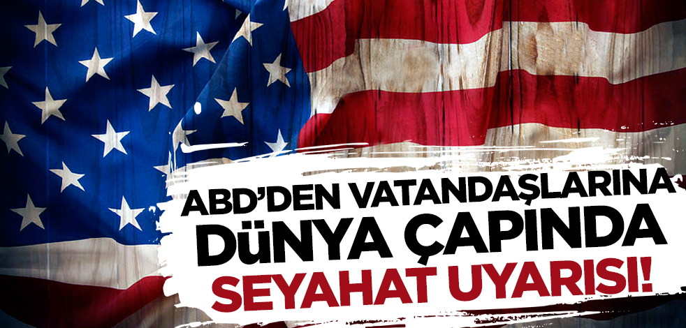 ABD'den yurtdışındaki tüm vatandaşlarına seyahat uyarısı!