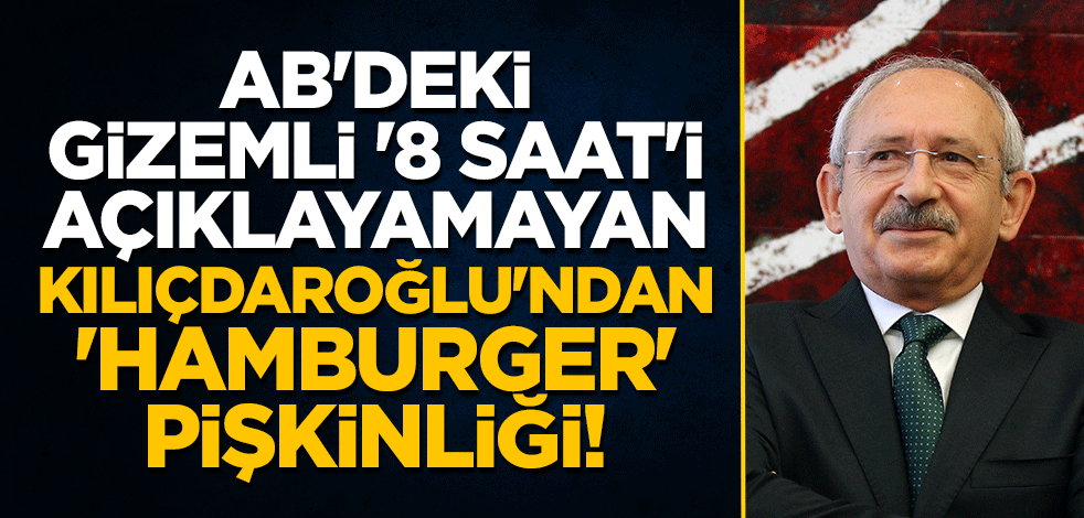 AB'deki gizemli '8 saat'i açıklayamayan Kılıçdaroğlu'ndan 'hamburger' pişkinliği!