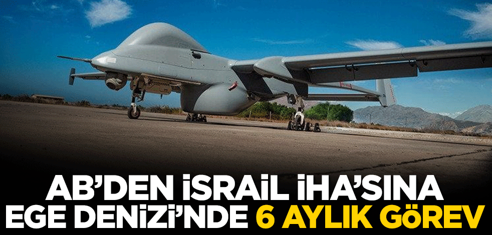 AB'den İsrail İHA'sına Ege Denizi'nde 6 aylık görev!