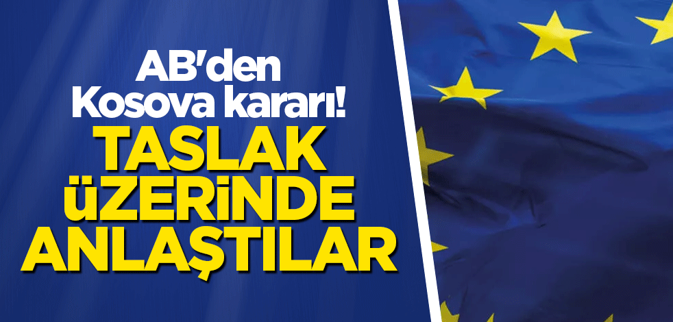 AB'den Kosova kararı! Taslak üzerinde anlaştılar