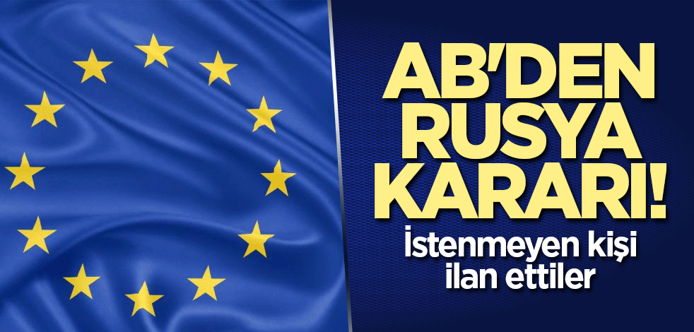 AB'den Rusya kararı! İstenmeyen kişi ilan ettiler
