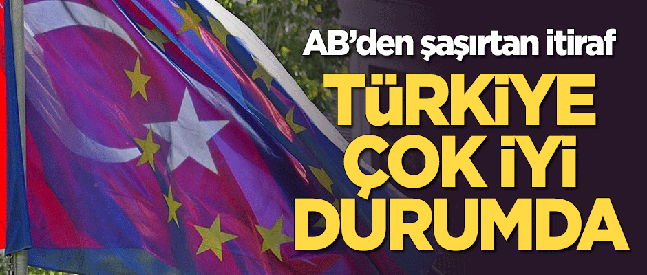 AB'den şaşırtan itiraf: Türkiye çok iyi durumda