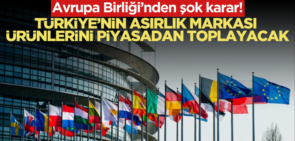 AB’den şok karar! Türkiye’nin asırlık markası ürünlerini piyasadan toplayacak