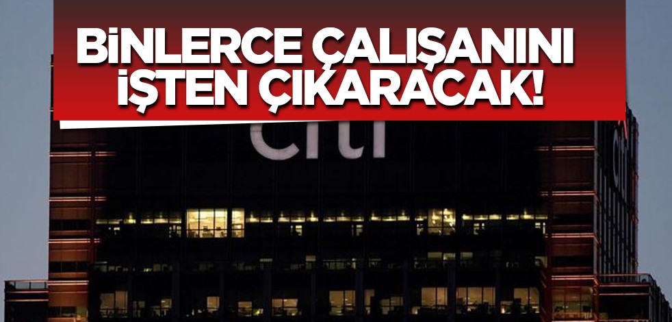 ABD'li banka Citigroup duyurdu: her şey değişti, işler kızışıyor! Binlerce çalışanını işten çıkaracak! İlan edildi
