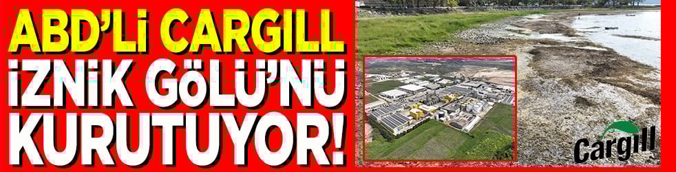 ABD’li Cargill İznik Gölü’nü kurutuyor!
