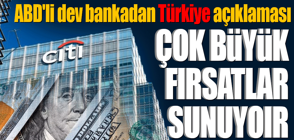 ABD'li dev bankadan Türkiye açıklaması: Çok büyük fırsatlar sunuyor