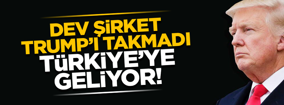 ABD'li dev şirket Trump'ı takmadı! Türkiye'ye geliyor