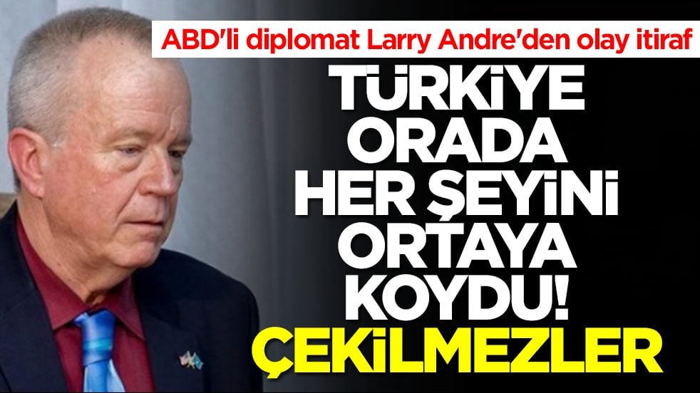 ABD'li diplomat Larry Andre'den olay itiraf: Türkiye orada her şeyini ortaya koydu, asla çekilmezler