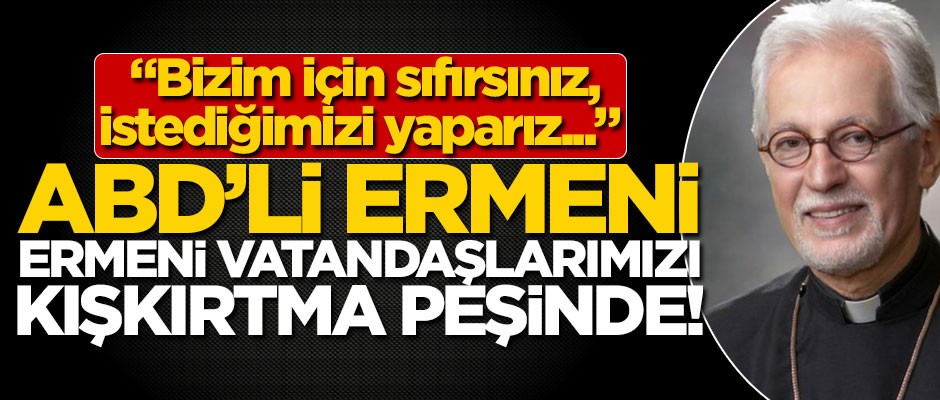 ABD’li Ermeni başepiskopos, Ermeni vatandaşlarımızı kışkırtma peşinde