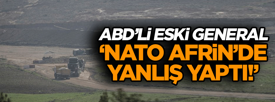 ABD’li eski general: NATO Afrin’de yanlış yaptı!