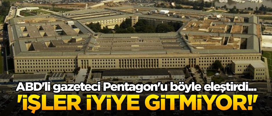 ABD'li gazeteci Pentagon'u böyle eleştirdi... 'İşler iyiye gitmiyor!'
