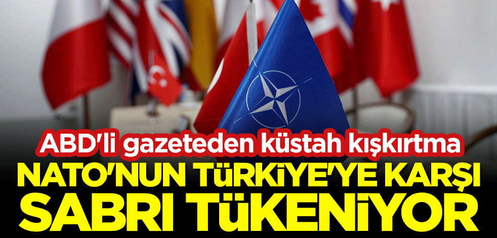ABD'li gazeteden küstah kışkırtma: NATO'nun Türkiye'ye karşı sabrı tükeniyor