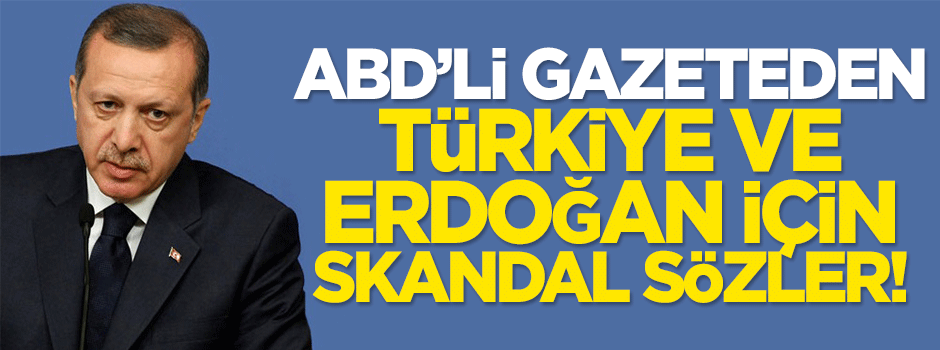ABD'li gazeteden Türkiye ve Erdoğan için küstah sözler!