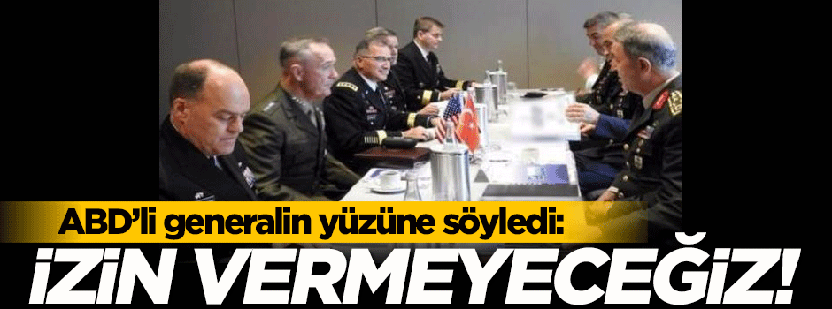 ABD'li generalin yüzüne söyledi: İzin vermeyeceğiz!