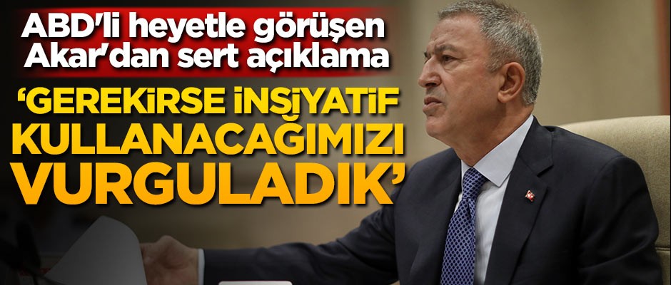 ABD'li heyetle görüşen Akar'dan açıklama: Gerekirse inisiyatifmizi kullanacağımızı vurguladık