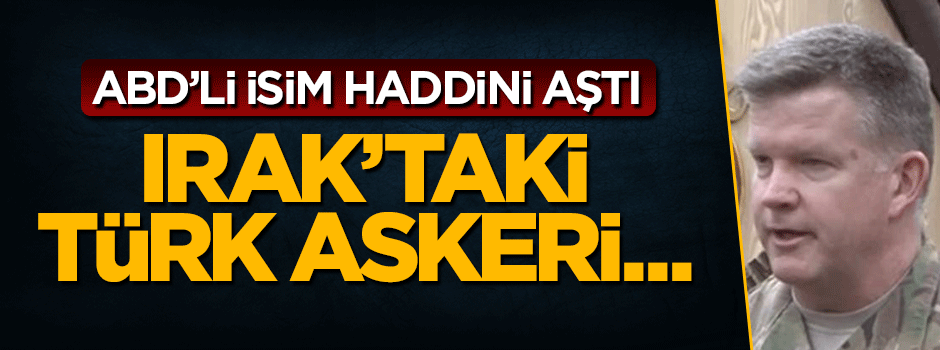 ABD'li komutan haddini aştı: Irak'taki Türk askeri...