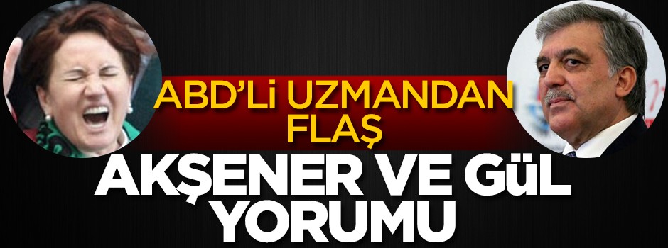 ABD'li uzmandan flaş Akşener ve Gül yorumu!