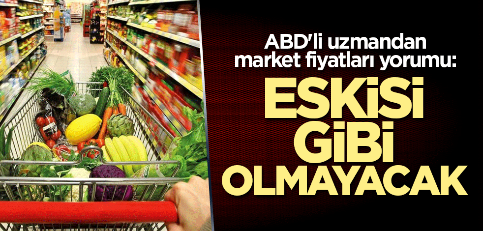 ABD'li uzmandan market fiyatları yorumu: Eskisi gibi olmayacak