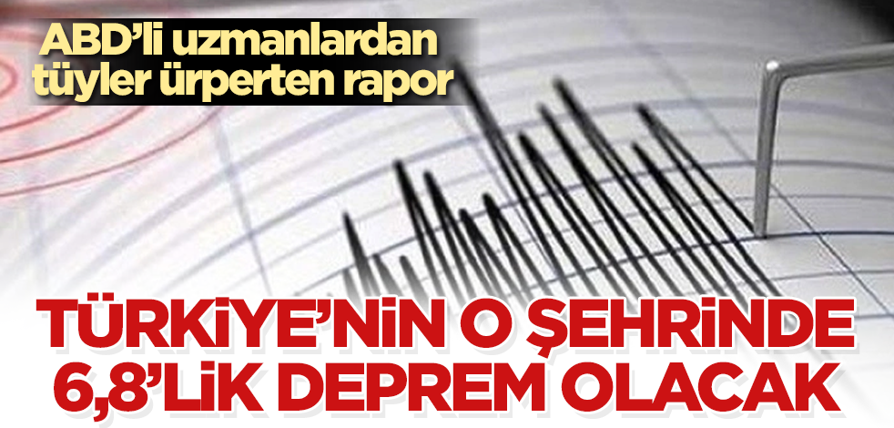 ABD’li uzmanlardan tüyler ürperten rapor! Türkiye'nin o şehrinde 6,8’lik deprem olacak