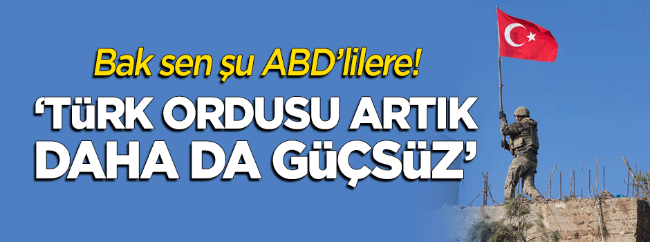 "ABD'li yetkililer 'Türk ordusu artık daha da güçsüz' dedi"