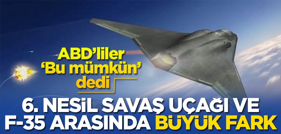 ABD’liler ‘Bu mümkün’ dedi 6. nesil savaş uçağı ve F-35 arasında büyük fark