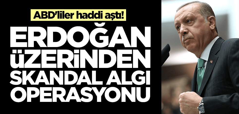 ABD'liler haddi aştı! Erdoğan üzerinden skandal algı operasyonu