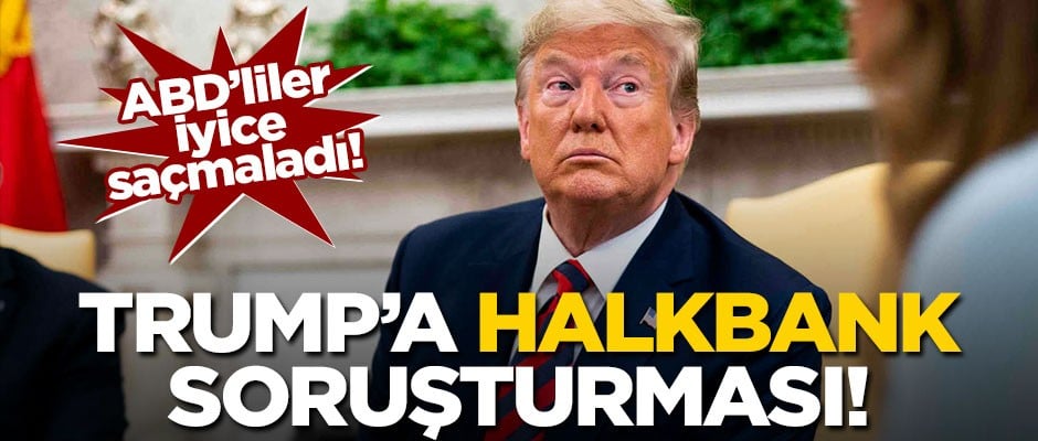 ABD'liler iyice saçmaladı! Trump'a Halkbank soruşturması