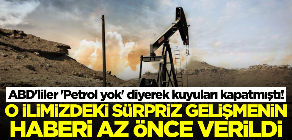 ABD'liler 'Petrol yok' diyerek kuyuları kapatmıştı! O ilimizde beklenmedik gelişme, haber az önce verildi