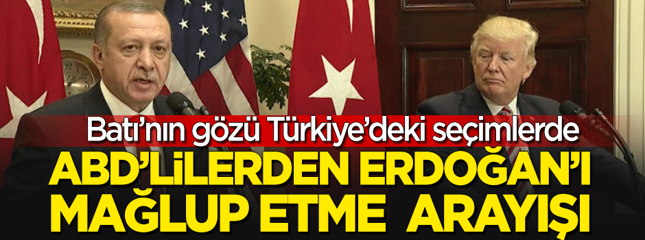 ABD'lilerden "Erdoğan'ı mağlup etme arayışı"