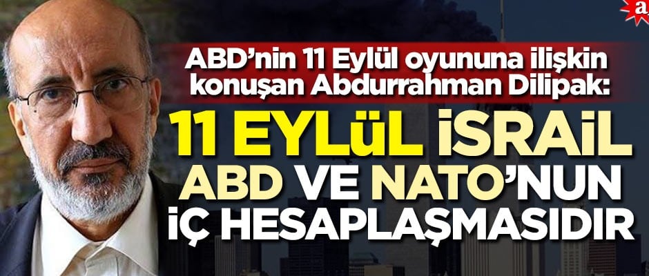 ABD’nin 11 Eylül oyununa ilişkin konuşan Abdurrahman Dilipak: 11 Eylül İsrail, ABD ve NATO'nun iç hesaplaşmasıdır