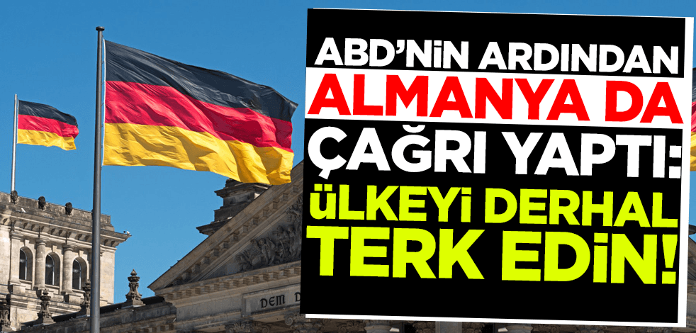 ABD'nin ardından Almanya da çağrı yaptı: Ülkeyi derhal terk edin!