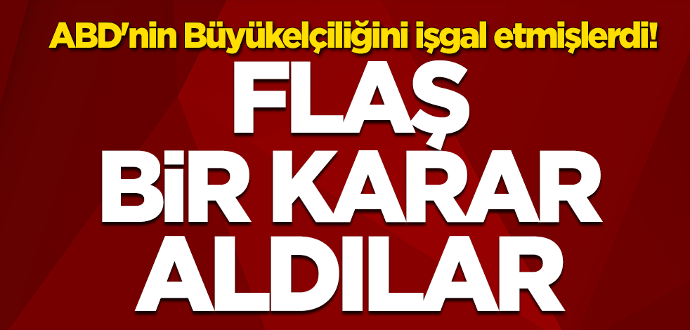 ABD'nin Büyükelçiliğini işgal etmişlerdi! Flaş bir karar aldılar