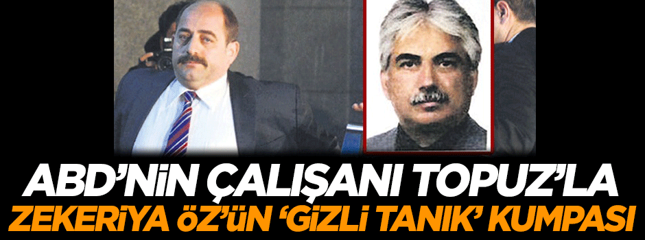 ABD'nin çalışanı Topuz'la Zekeriya Öz'ün 'gizli tanık' kumpası