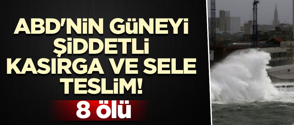 ABD'nin güneyi şiddetli kasırga ve sele teslim! 8 ölü