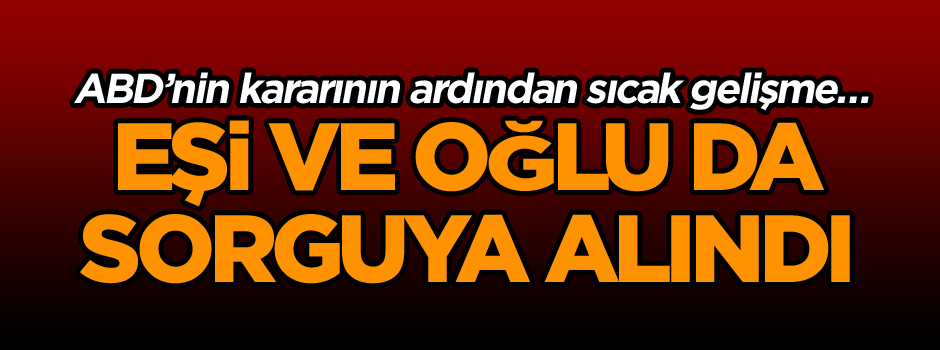ABD’nin kararının ardından sıcak gelişme… İkinci şüphelinin eşi ve oğlu sorguya alındı